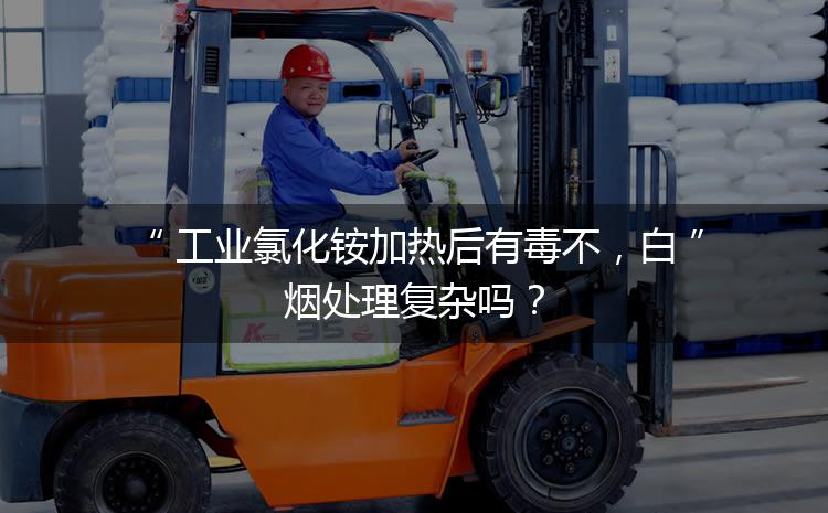 工業(yè)氯化銨加熱后有毒不，白煙處理復(fù)雜嗎？
