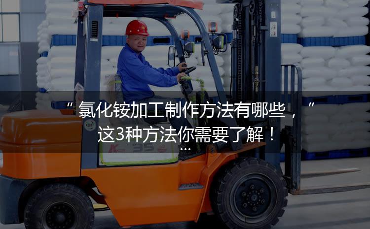 氯化銨加工制作方法有哪些，這3種方法你需要了解！