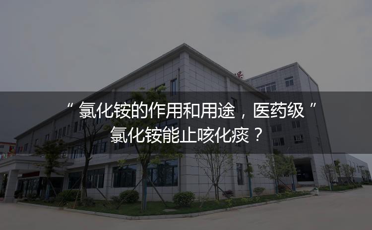 氯化銨的作用和用途，醫(yī)藥級氯化銨能止咳化痰？