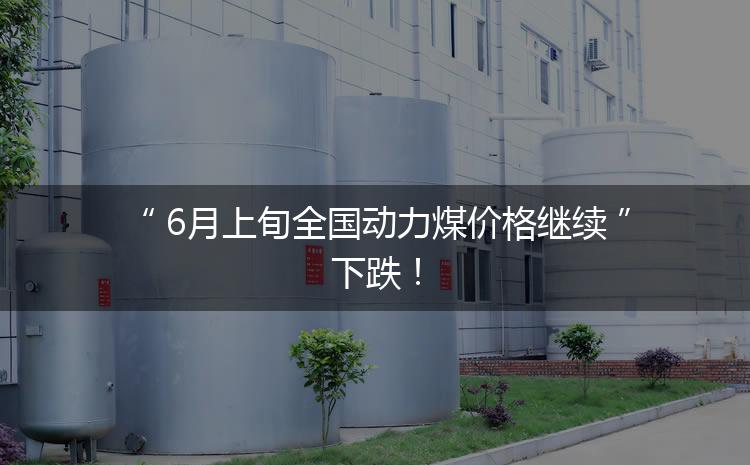 6月上旬全國動力煤價格繼續(xù)下跌！